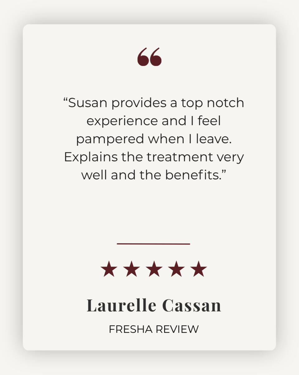 5 star review - "Susan provides a top notch experience and I feel pampered when I leave. Explains the treatment very well and the benefits." - Laurelle Cassan