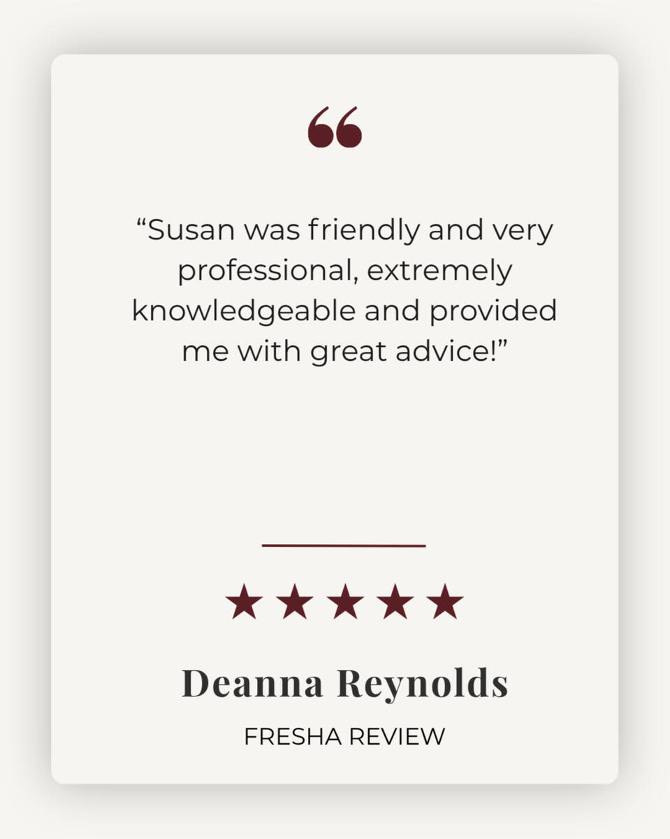5 star review - "Susan was friendly and very professional, extremely knowledgeable and provided me with great advice!" - Deanna Reynolds